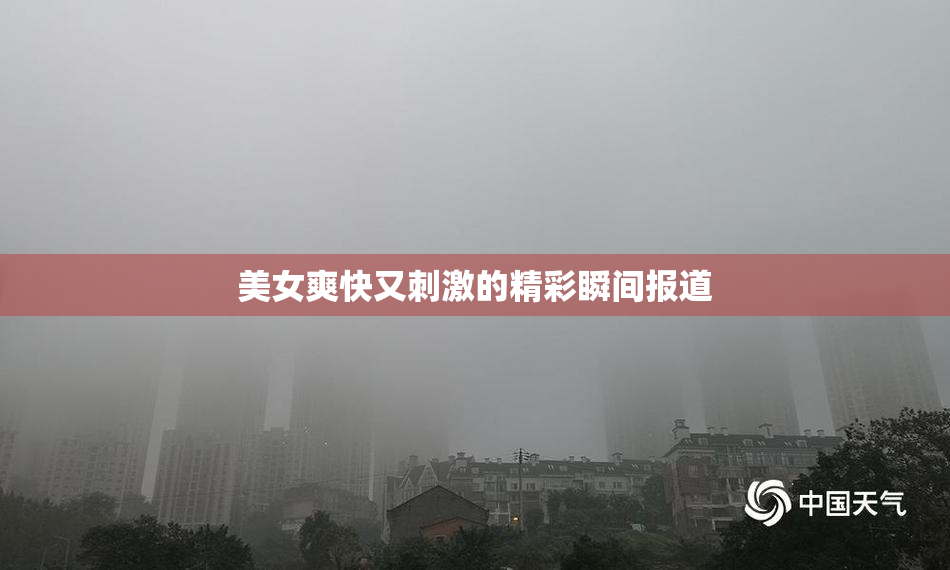 美女爽快又刺激的精彩瞬间报道
