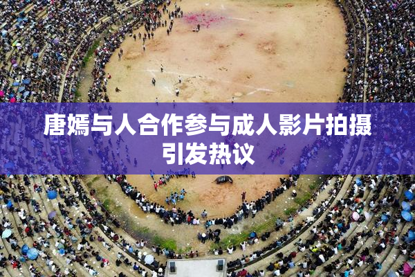 唐嫣与人合作参与成人影片拍摄引发热议