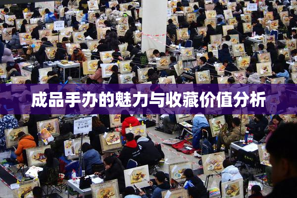 成品手办的魅力与收藏价值分析