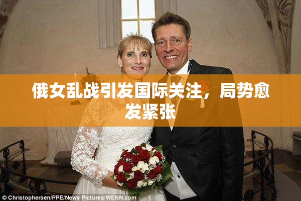俄女乱战引发国际关注，局势愈发紧张
