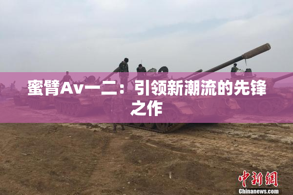 蜜臂Av一二：引领新潮流的先锋之作