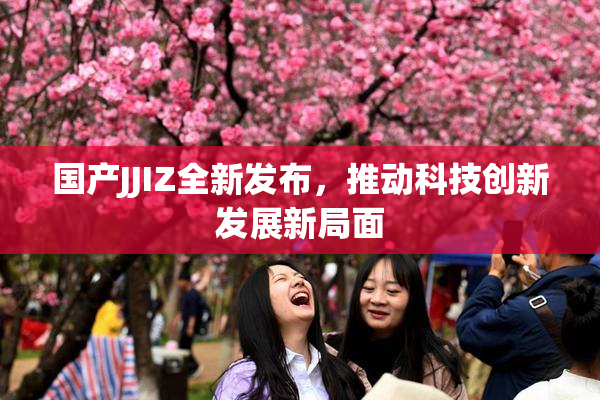 国产JJIZ全新发布，推动科技创新发展新局面