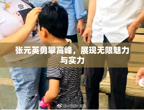 张元英勇攀高峰，展现无限魅力与实力