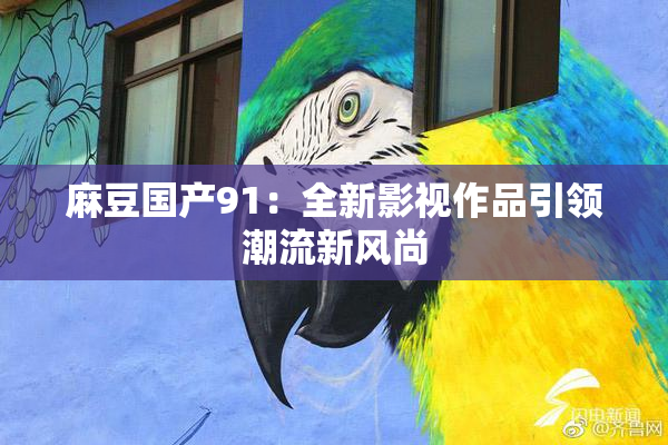 麻豆国产91：全新影视作品引领潮流新风尚