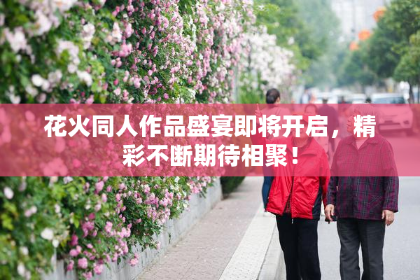 花火同人作品盛宴即将开启，精彩不断期待相聚！