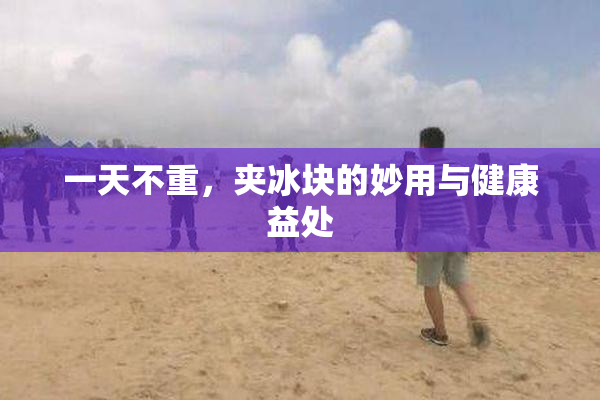 一天不重，夹冰块的妙用与健康益处