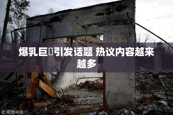 爆乳巨凥引发话题 热议内容越来越多