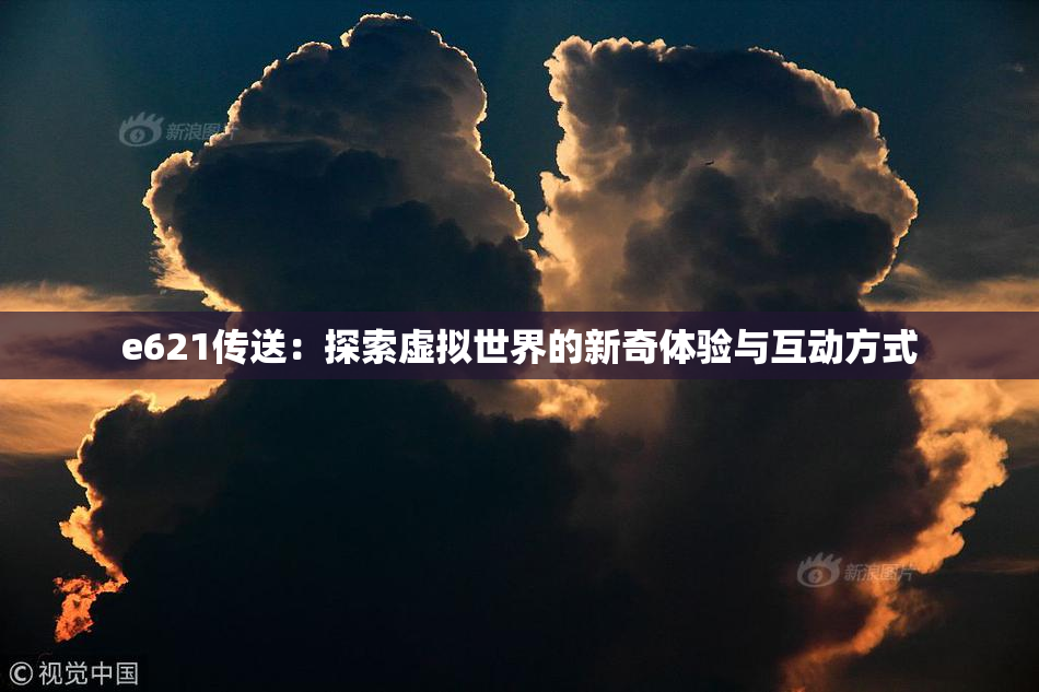 e621传送：探索虚拟世界的新奇体验与互动方式