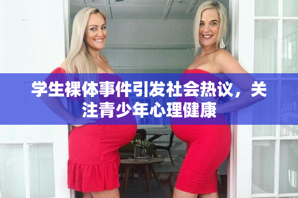 学生裸体事件引发社会热议，关注青少年心理健康