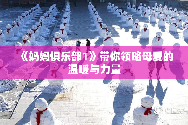 《妈妈俱乐部1》带你领略母爱的温暖与力量