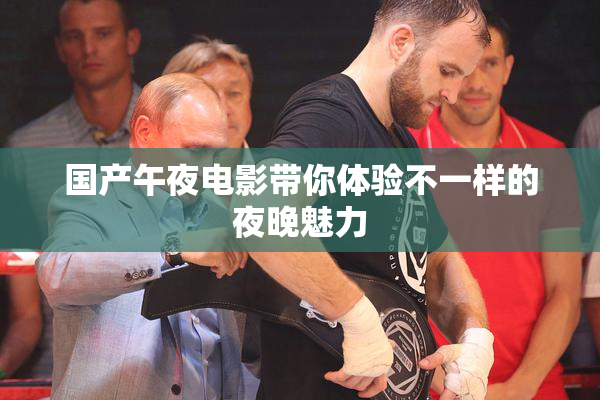 国产午夜电影带你体验不一样的夜晚魅力