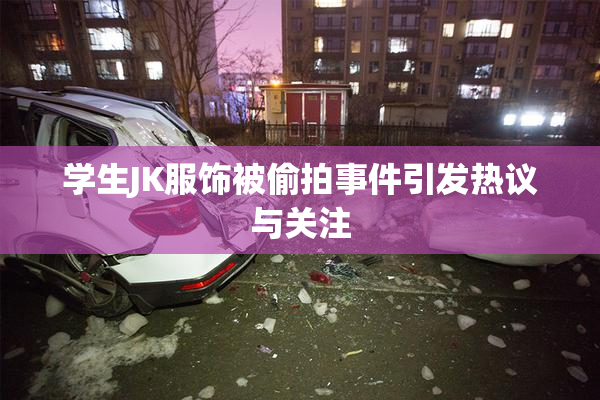 学生JK服饰被偷拍事件引发热议与关注
