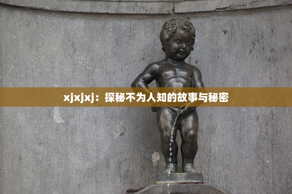 xjxjxj：探秘不为人知的故事与秘密