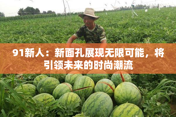 91新人：新面孔展现无限可能，将引领未来的时尚潮流