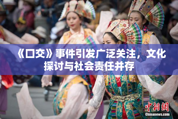 《囗交》事件引发广泛关注，文化探讨与社会责任并存