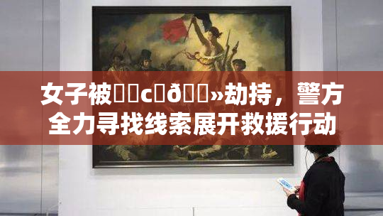 女子被❌‌c‌🐻劫持，警方全力寻找线索展开救援行动