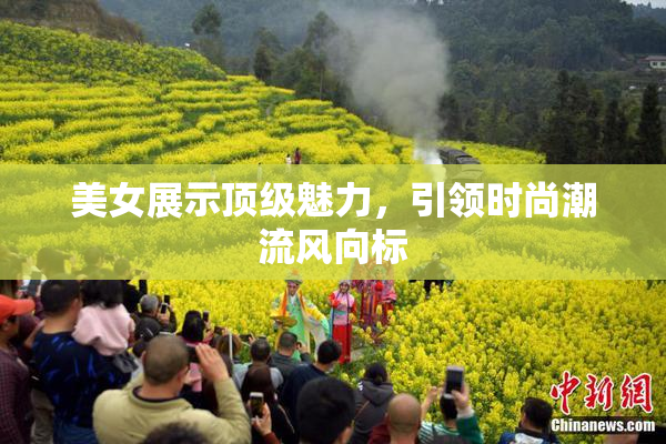 美女展示顶级魅力，引领时尚潮流风向标