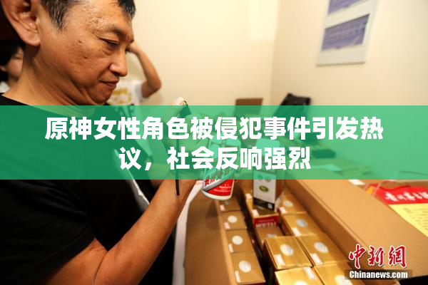原神女性角色被侵犯事件引发热议，社会反响强烈