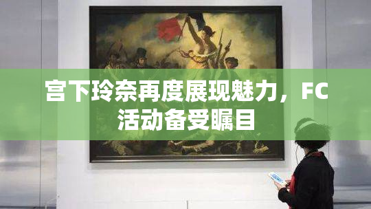 宫下玲奈再度展现魅力，FC活动备受瞩目
