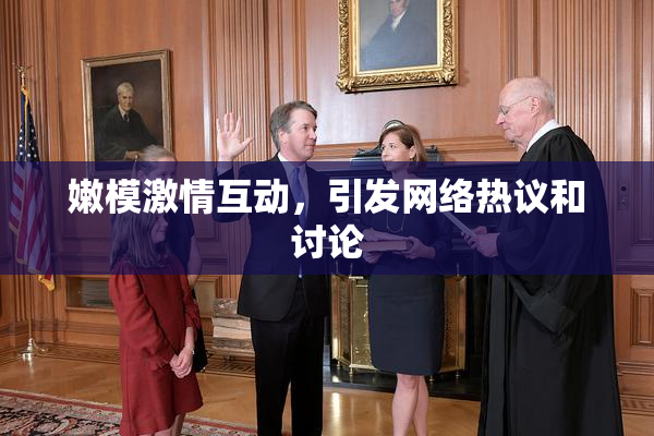 嫩模激情互动，引发网络热议和讨论
