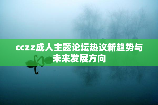 cczz成人主题论坛热议新趋势与未来发展方向