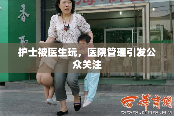 护士被医生玩，医院管理引发公众关注