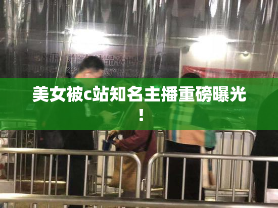 美女被c站知名主播重磅曝光！