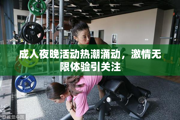 成人夜晚活动热潮涌动，激情无限体验引关注