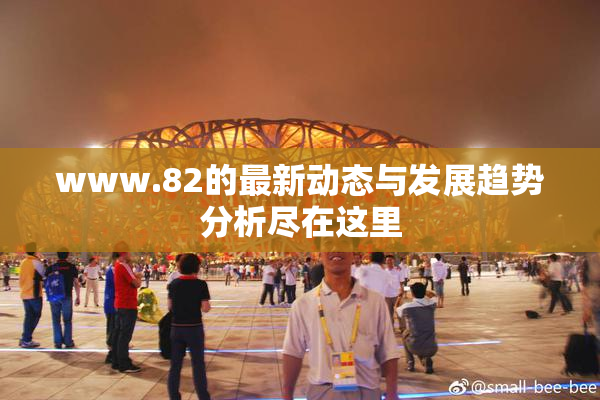 www.82的最新动态与发展趋势分析尽在这里