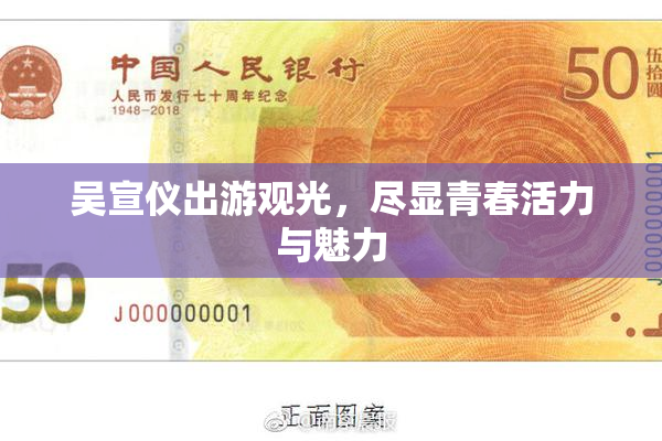 吴宣仪出游观光，尽显青春活力与魅力