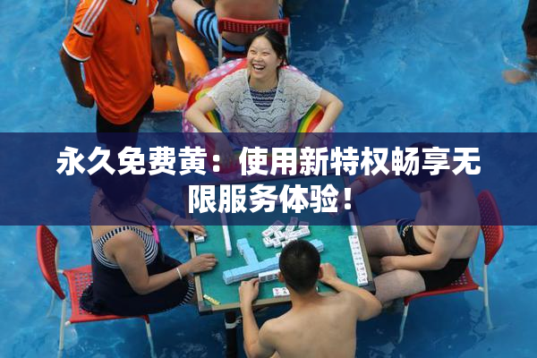 永久免费黄：使用新特权畅享无限服务体验！