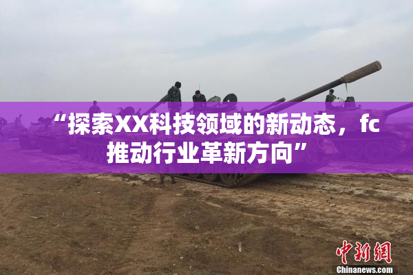 “探索XX科技领域的新动态，fc推动行业革新方向”