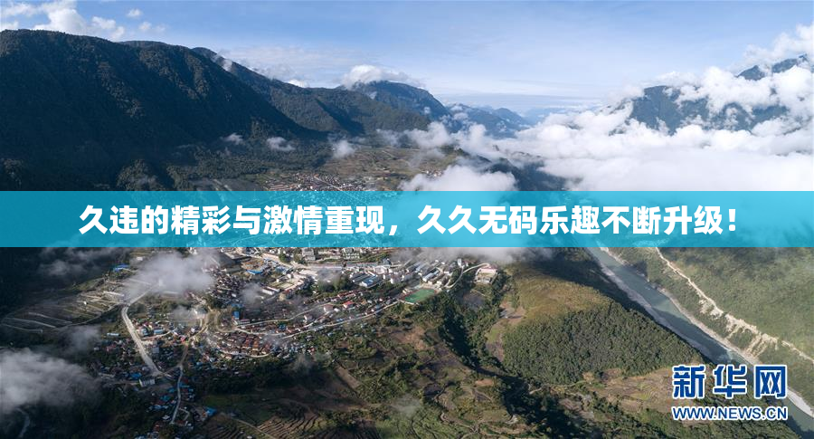 久违的精彩与激情重现，久久无码乐趣不断升级！