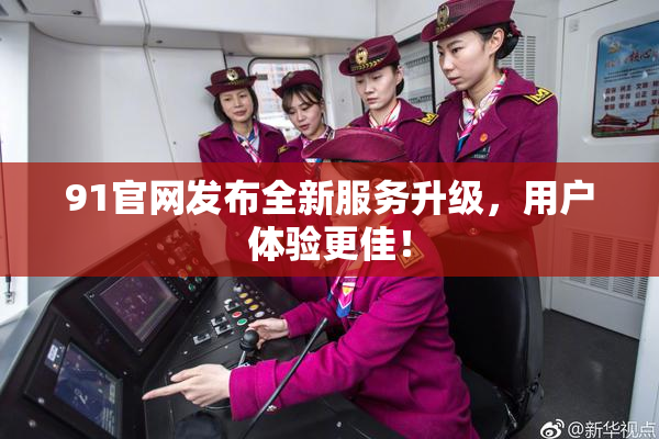 91官网发布全新服务升级，用户体验更佳！