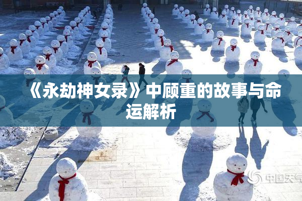《永劫神女录》中顾重的故事与命运解析