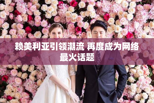 赖美利亚引领潮流 再度成为网络最火话题