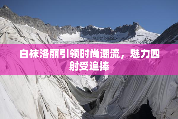 白袜洛丽引领时尚潮流，魅力四射受追捧