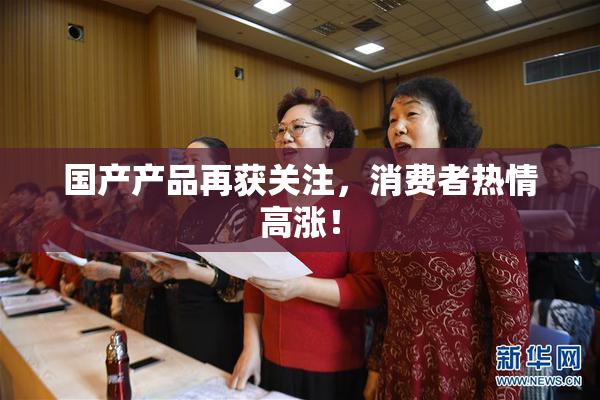 国产产品再获关注，消费者热情高涨！