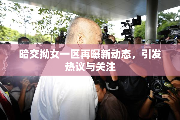 暗交拗女一区再曝新动态，引发热议与关注