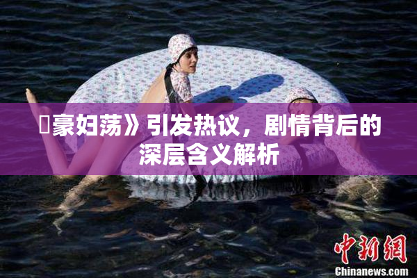 巜豪妇荡》引发热议，剧情背后的深层含义解析