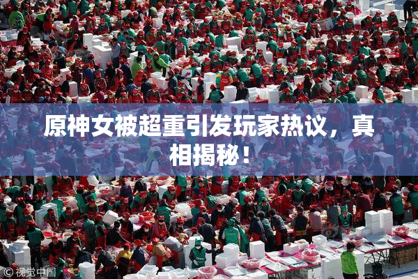 原神女被超重引发玩家热议，真相揭秘！