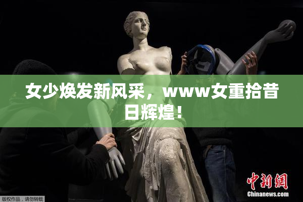 女少焕发新风采，www女重拾昔日辉煌！