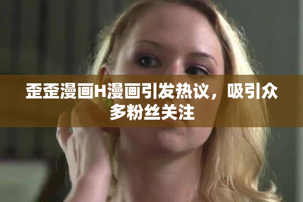 歪歪漫画H漫画引发热议，吸引众多粉丝关注