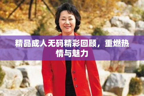 精品成人无码精彩回顾，重燃热情与魅力