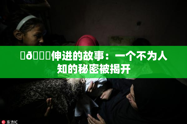 ‌🍌伸进的故事：一个不为人知的秘密被揭开