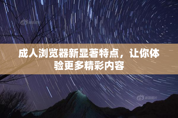 成人浏览器新显著特点，让你体验更多精彩内容