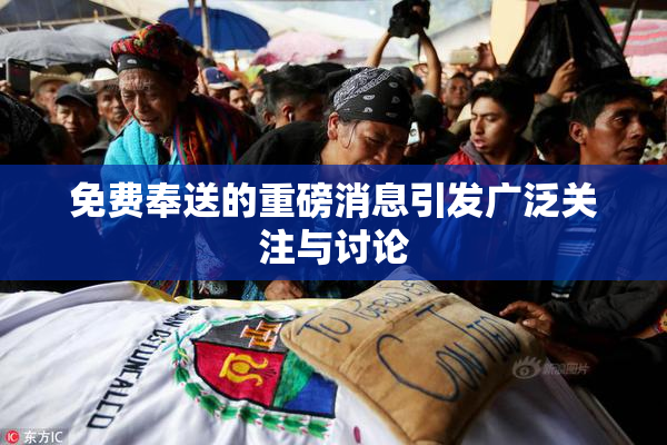 免费奉送的重磅消息引发广泛关注与讨论