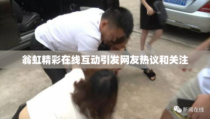 翁虹精彩在线互动引发网友热议和关注