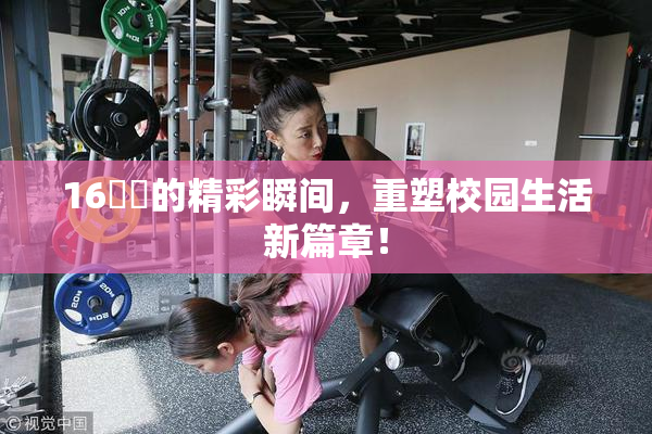 16妺妺的精彩瞬间，重塑校园生活新篇章！