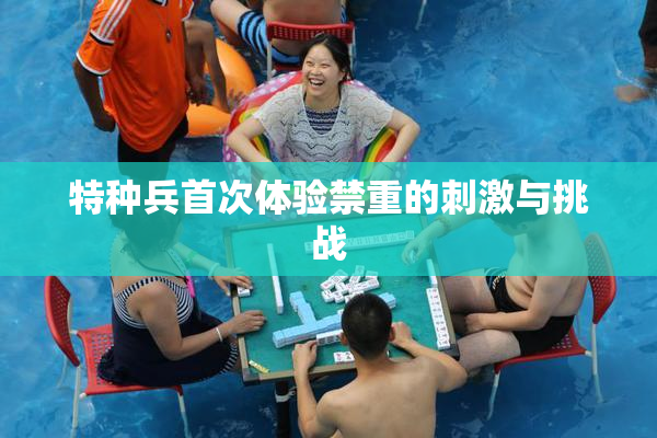 特种兵首次体验禁重的刺激与挑战
